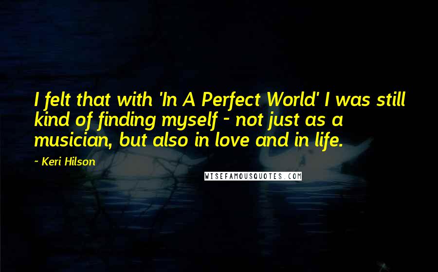 Keri Hilson Quotes: I felt that with 'In A Perfect World' I was still kind of finding myself - not just as a musician, but also in love and in life.