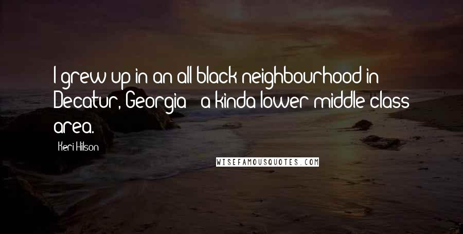 Keri Hilson Quotes: I grew up in an all-black neighbourhood in Decatur, Georgia - a kinda lower-middle-class area.