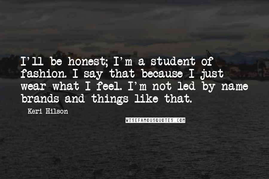 Keri Hilson Quotes: I'll be honest; I'm a student of fashion. I say that because I just wear what I feel. I'm not led by name brands and things like that.