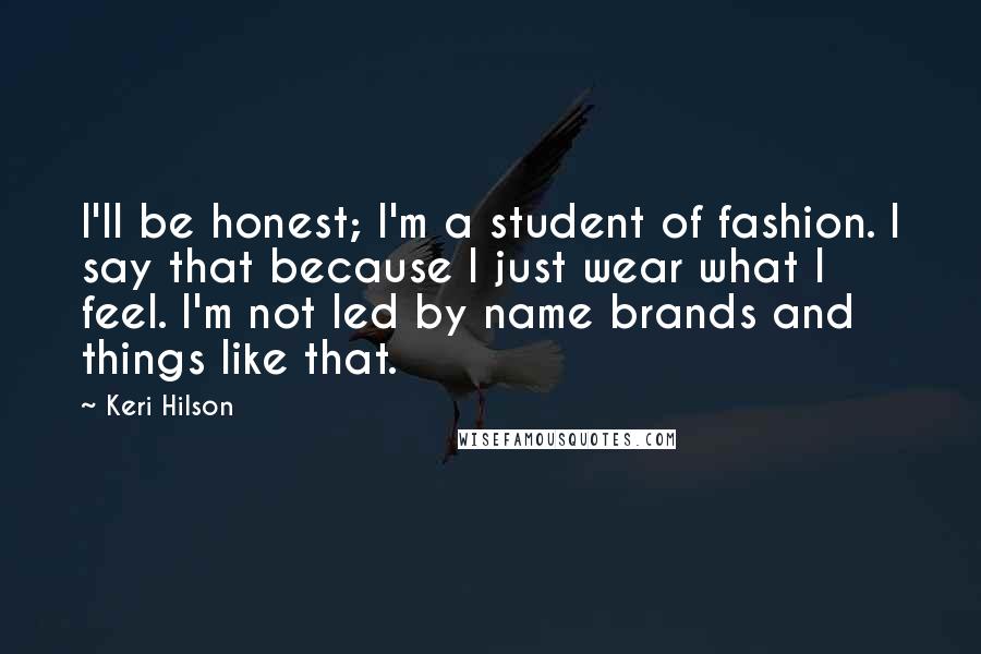 Keri Hilson Quotes: I'll be honest; I'm a student of fashion. I say that because I just wear what I feel. I'm not led by name brands and things like that.