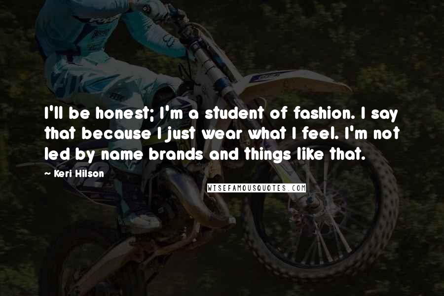 Keri Hilson Quotes: I'll be honest; I'm a student of fashion. I say that because I just wear what I feel. I'm not led by name brands and things like that.