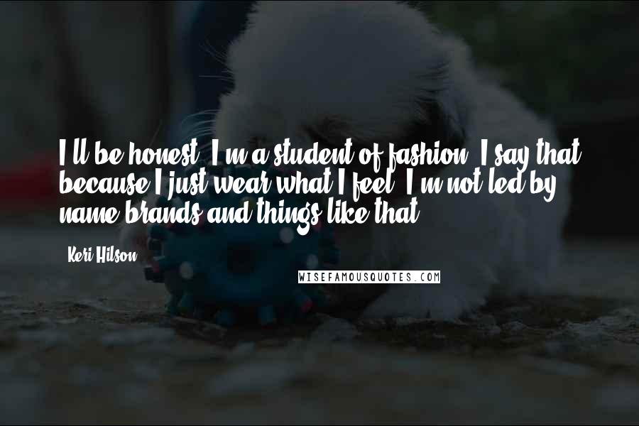 Keri Hilson Quotes: I'll be honest; I'm a student of fashion. I say that because I just wear what I feel. I'm not led by name brands and things like that.