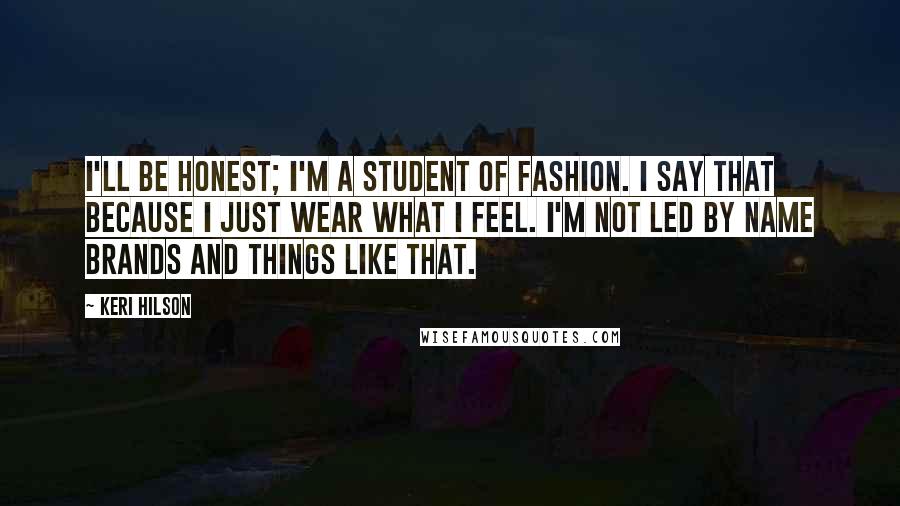 Keri Hilson Quotes: I'll be honest; I'm a student of fashion. I say that because I just wear what I feel. I'm not led by name brands and things like that.