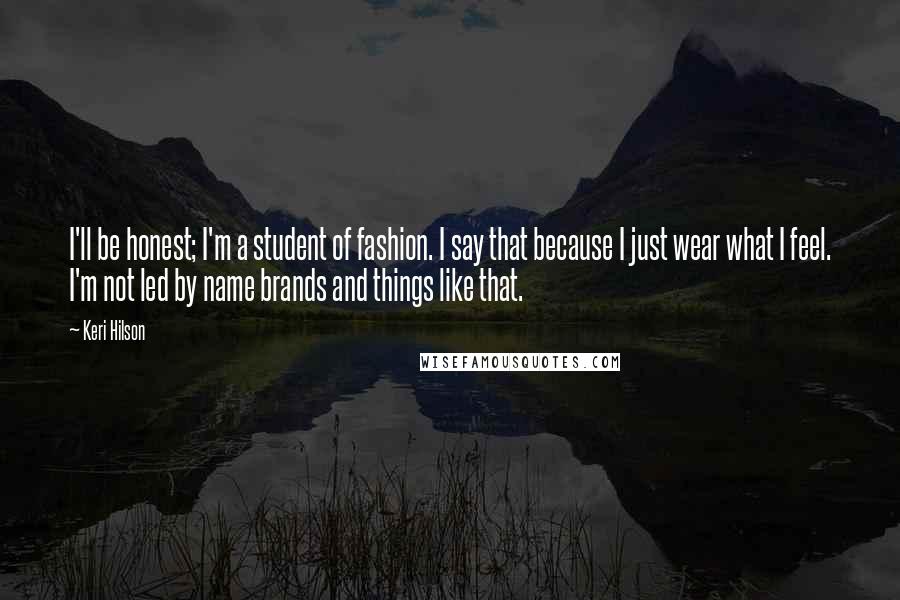 Keri Hilson Quotes: I'll be honest; I'm a student of fashion. I say that because I just wear what I feel. I'm not led by name brands and things like that.