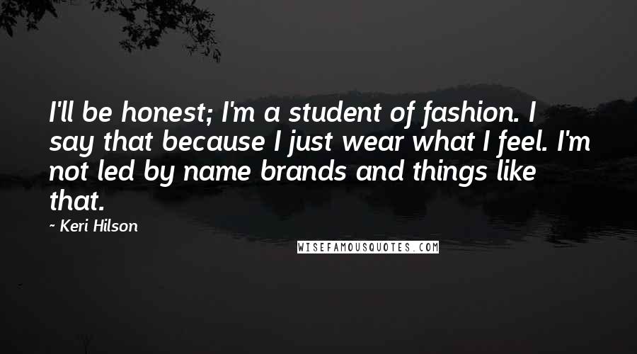 Keri Hilson Quotes: I'll be honest; I'm a student of fashion. I say that because I just wear what I feel. I'm not led by name brands and things like that.