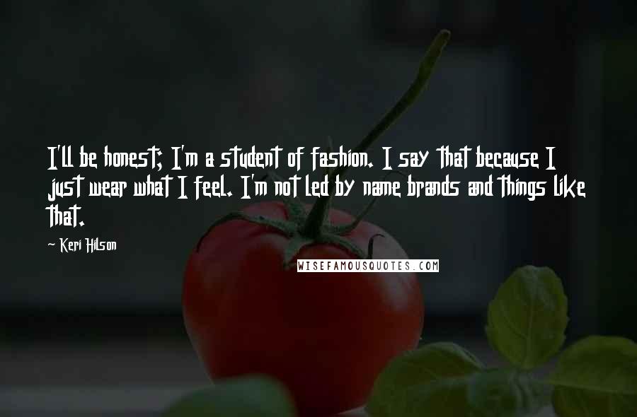 Keri Hilson Quotes: I'll be honest; I'm a student of fashion. I say that because I just wear what I feel. I'm not led by name brands and things like that.