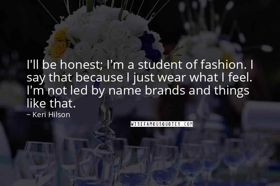 Keri Hilson Quotes: I'll be honest; I'm a student of fashion. I say that because I just wear what I feel. I'm not led by name brands and things like that.