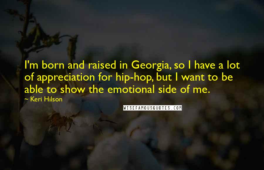 Keri Hilson Quotes: I'm born and raised in Georgia, so I have a lot of appreciation for hip-hop, but I want to be able to show the emotional side of me.