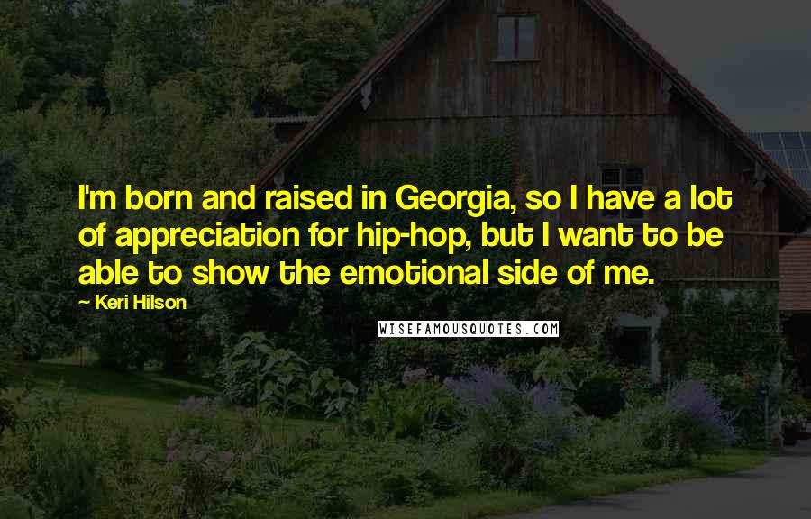 Keri Hilson Quotes: I'm born and raised in Georgia, so I have a lot of appreciation for hip-hop, but I want to be able to show the emotional side of me.