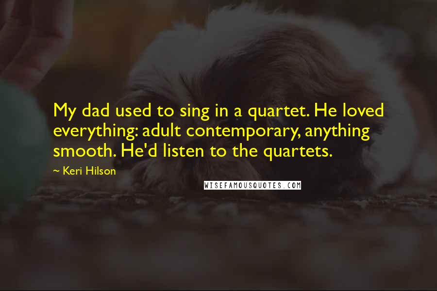 Keri Hilson Quotes: My dad used to sing in a quartet. He loved everything: adult contemporary, anything smooth. He'd listen to the quartets.