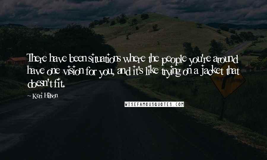 Keri Hilson Quotes: There have been situations where the people you're around have one vision for you, and it's like trying on a jacket that doesn't fit.
