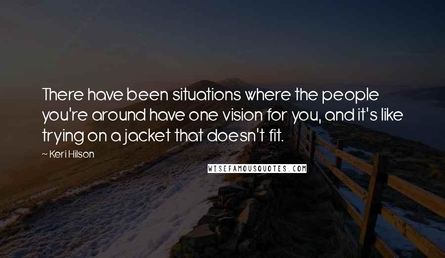 Keri Hilson Quotes: There have been situations where the people you're around have one vision for you, and it's like trying on a jacket that doesn't fit.