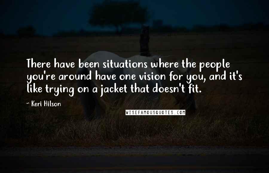 Keri Hilson Quotes: There have been situations where the people you're around have one vision for you, and it's like trying on a jacket that doesn't fit.