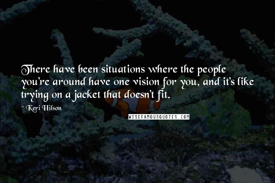 Keri Hilson Quotes: There have been situations where the people you're around have one vision for you, and it's like trying on a jacket that doesn't fit.