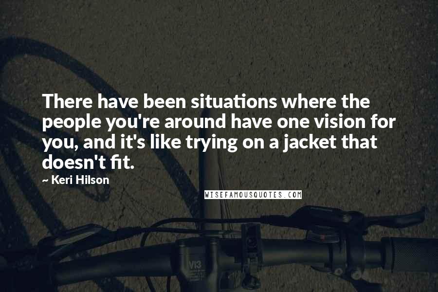 Keri Hilson Quotes: There have been situations where the people you're around have one vision for you, and it's like trying on a jacket that doesn't fit.