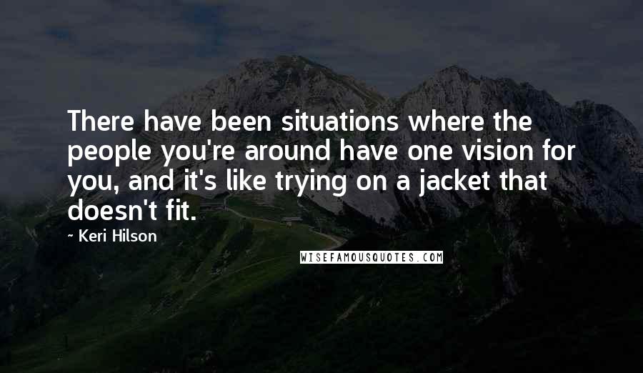 Keri Hilson Quotes: There have been situations where the people you're around have one vision for you, and it's like trying on a jacket that doesn't fit.