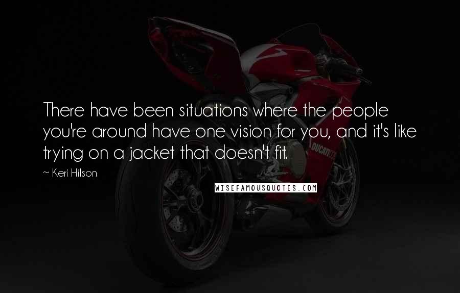 Keri Hilson Quotes: There have been situations where the people you're around have one vision for you, and it's like trying on a jacket that doesn't fit.