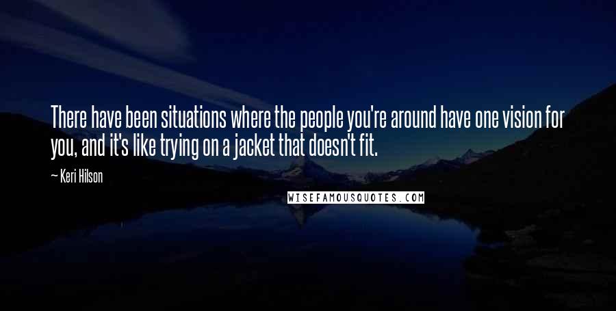 Keri Hilson Quotes: There have been situations where the people you're around have one vision for you, and it's like trying on a jacket that doesn't fit.