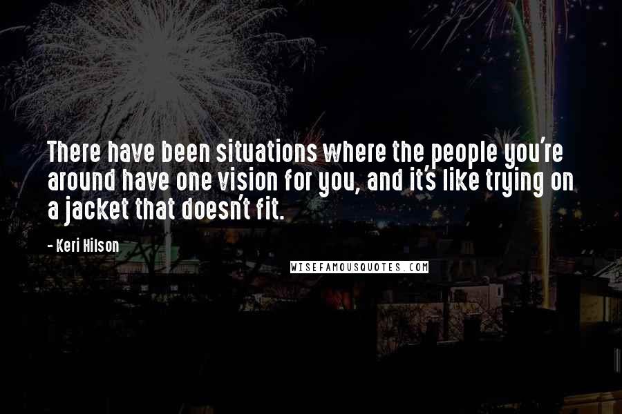 Keri Hilson Quotes: There have been situations where the people you're around have one vision for you, and it's like trying on a jacket that doesn't fit.