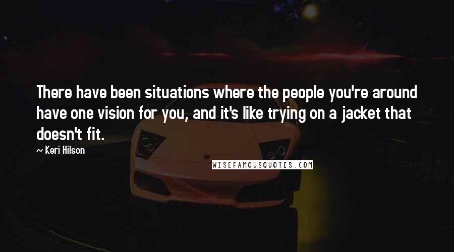 Keri Hilson Quotes: There have been situations where the people you're around have one vision for you, and it's like trying on a jacket that doesn't fit.