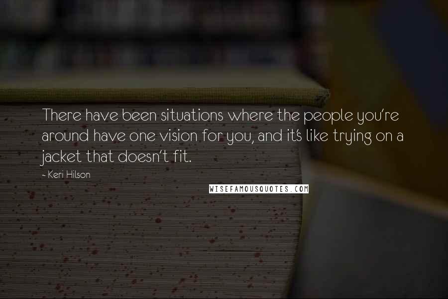 Keri Hilson Quotes: There have been situations where the people you're around have one vision for you, and it's like trying on a jacket that doesn't fit.