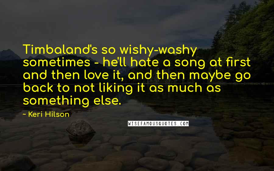 Keri Hilson Quotes: Timbaland's so wishy-washy sometimes - he'll hate a song at first and then love it, and then maybe go back to not liking it as much as something else.