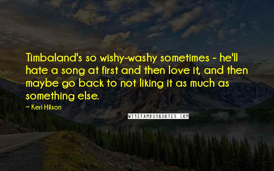 Keri Hilson Quotes: Timbaland's so wishy-washy sometimes - he'll hate a song at first and then love it, and then maybe go back to not liking it as much as something else.