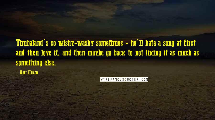 Keri Hilson Quotes: Timbaland's so wishy-washy sometimes - he'll hate a song at first and then love it, and then maybe go back to not liking it as much as something else.