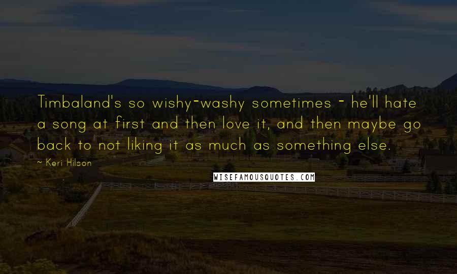 Keri Hilson Quotes: Timbaland's so wishy-washy sometimes - he'll hate a song at first and then love it, and then maybe go back to not liking it as much as something else.