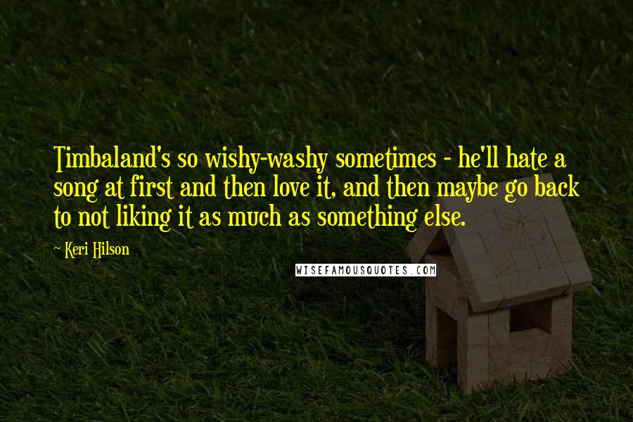 Keri Hilson Quotes: Timbaland's so wishy-washy sometimes - he'll hate a song at first and then love it, and then maybe go back to not liking it as much as something else.