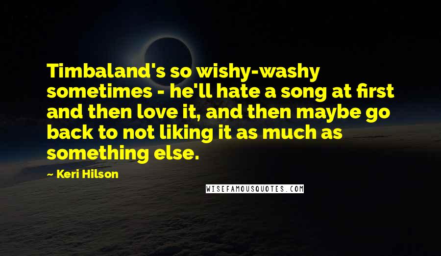 Keri Hilson Quotes: Timbaland's so wishy-washy sometimes - he'll hate a song at first and then love it, and then maybe go back to not liking it as much as something else.