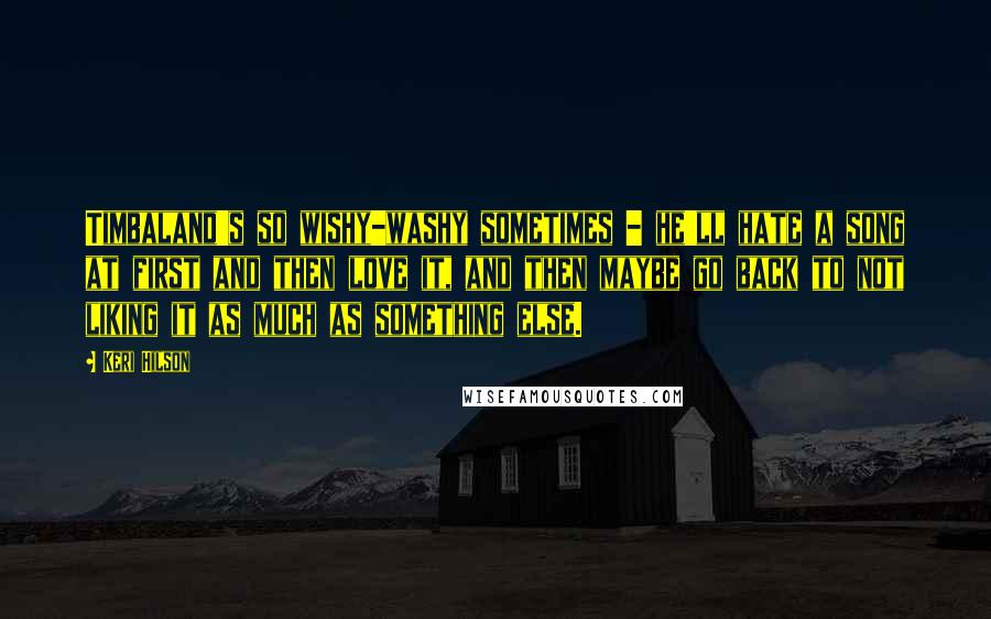 Keri Hilson Quotes: Timbaland's so wishy-washy sometimes - he'll hate a song at first and then love it, and then maybe go back to not liking it as much as something else.