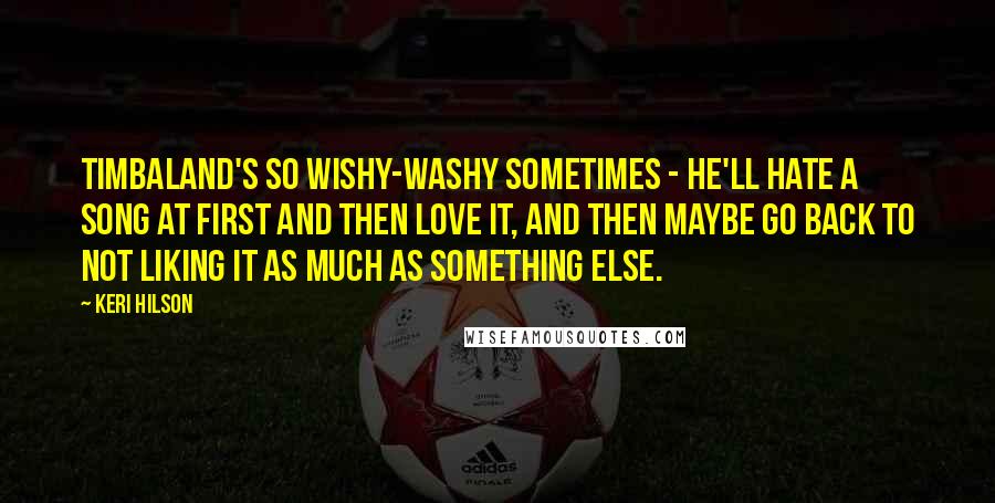 Keri Hilson Quotes: Timbaland's so wishy-washy sometimes - he'll hate a song at first and then love it, and then maybe go back to not liking it as much as something else.