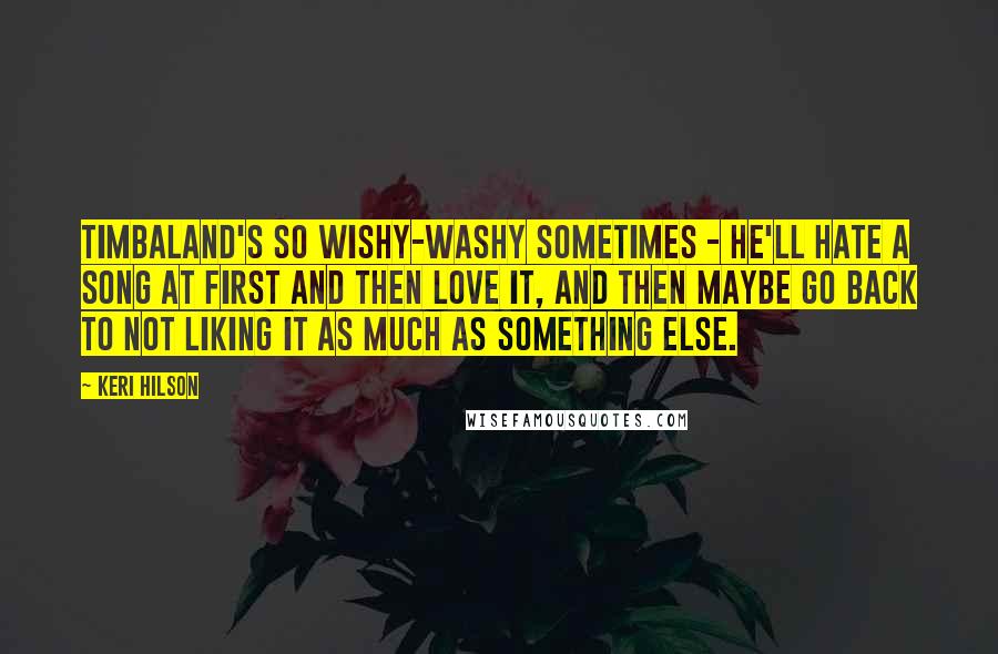 Keri Hilson Quotes: Timbaland's so wishy-washy sometimes - he'll hate a song at first and then love it, and then maybe go back to not liking it as much as something else.