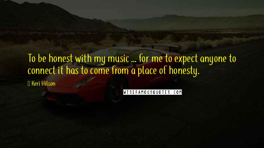 Keri Hilson Quotes: To be honest with my music ... for me to expect anyone to connect it has to come from a place of honesty.