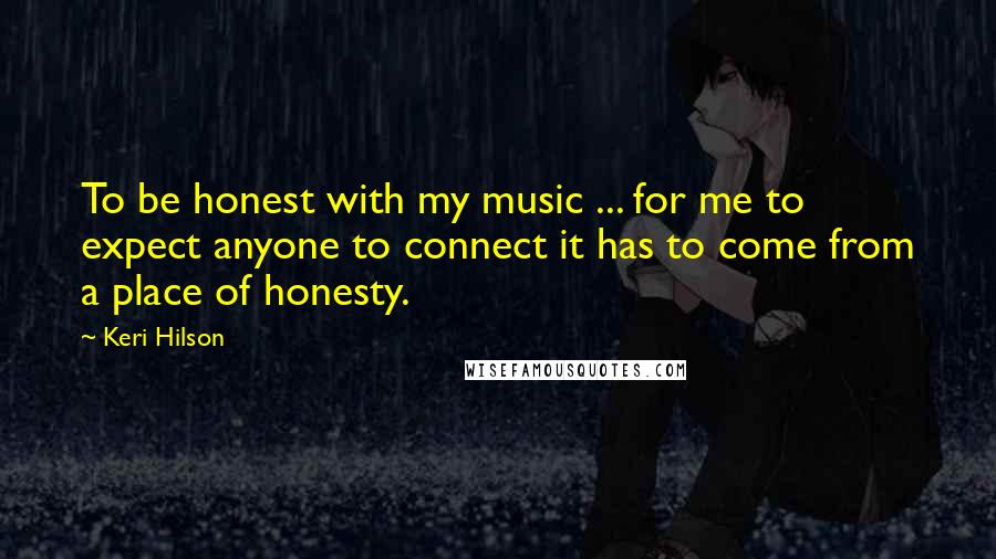 Keri Hilson Quotes: To be honest with my music ... for me to expect anyone to connect it has to come from a place of honesty.