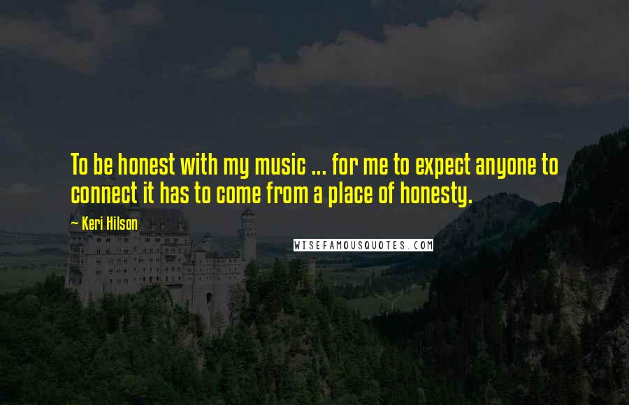 Keri Hilson Quotes: To be honest with my music ... for me to expect anyone to connect it has to come from a place of honesty.