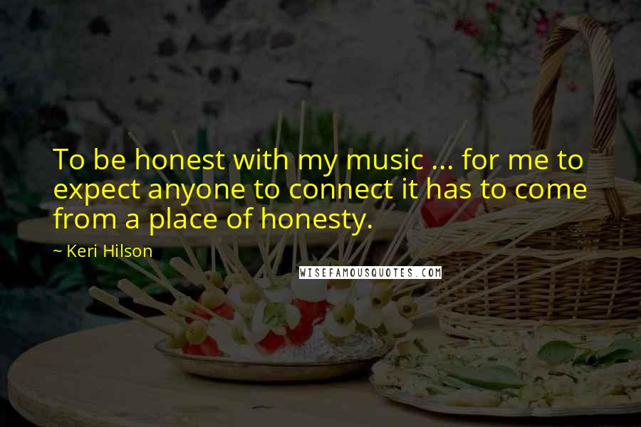 Keri Hilson Quotes: To be honest with my music ... for me to expect anyone to connect it has to come from a place of honesty.