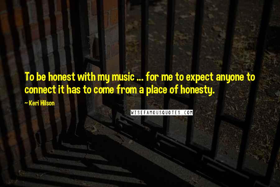 Keri Hilson Quotes: To be honest with my music ... for me to expect anyone to connect it has to come from a place of honesty.