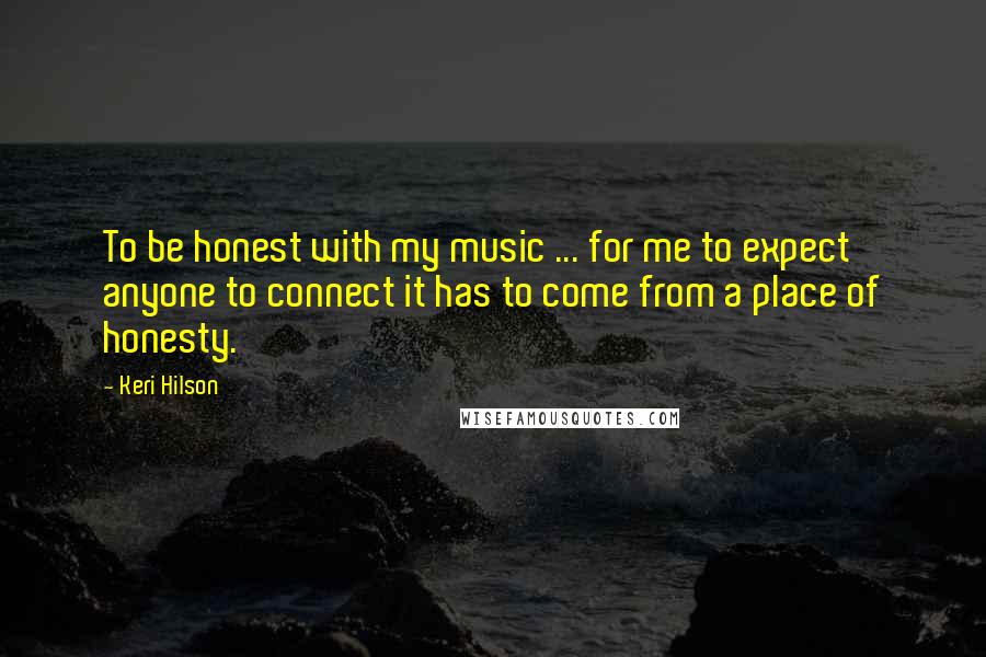 Keri Hilson Quotes: To be honest with my music ... for me to expect anyone to connect it has to come from a place of honesty.