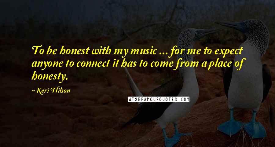 Keri Hilson Quotes: To be honest with my music ... for me to expect anyone to connect it has to come from a place of honesty.