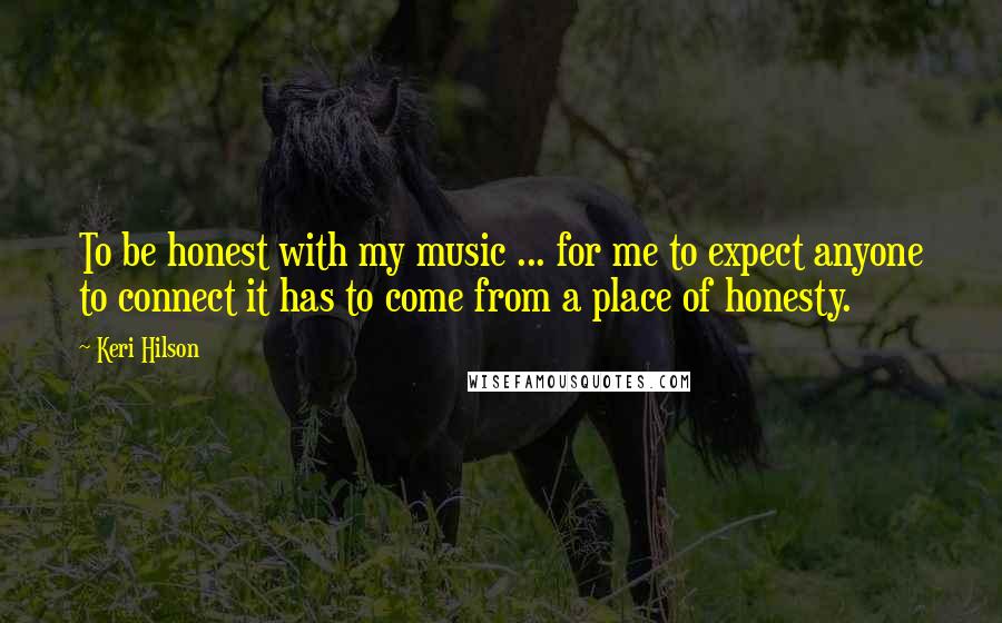 Keri Hilson Quotes: To be honest with my music ... for me to expect anyone to connect it has to come from a place of honesty.