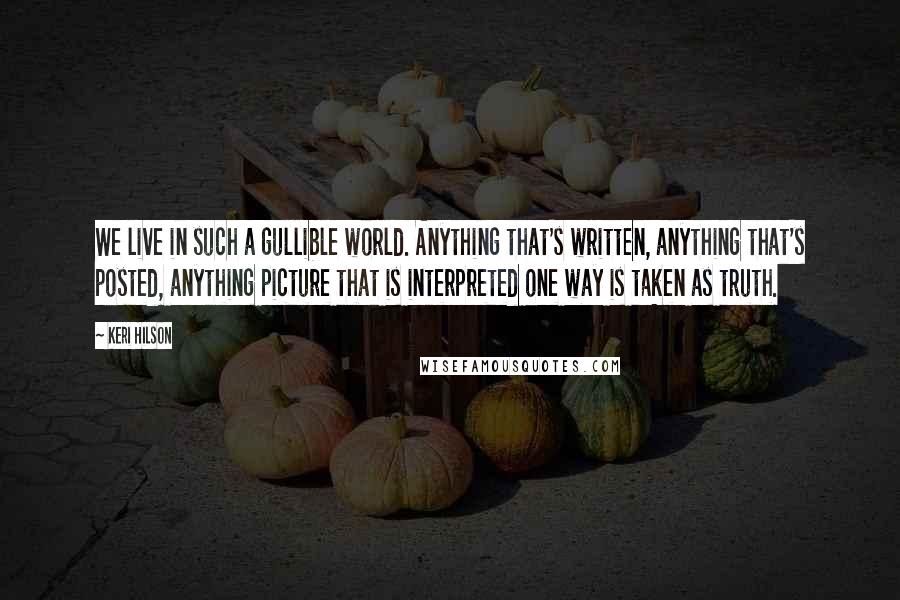 Keri Hilson Quotes: We live in such a gullible world. Anything that's written, anything that's posted, anything picture that is interpreted one way is taken as truth.