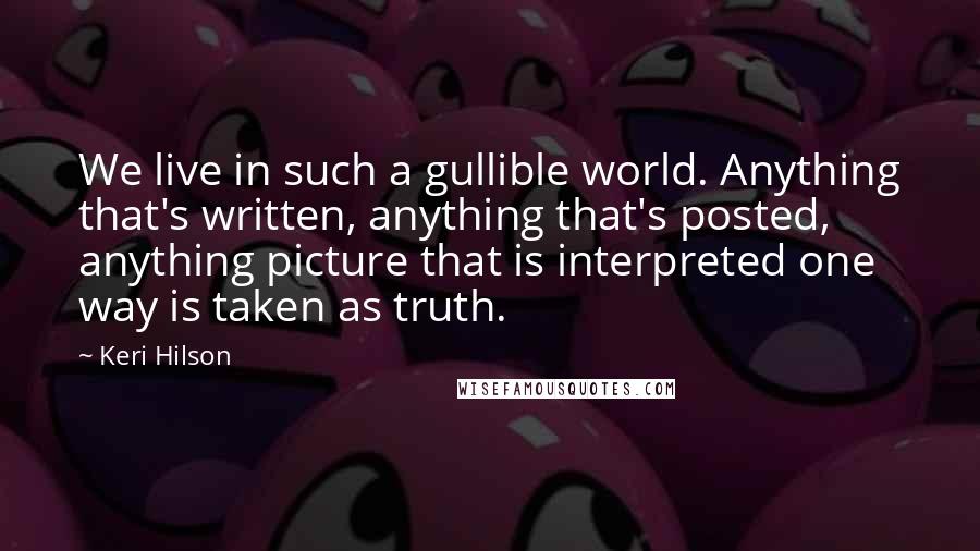 Keri Hilson Quotes: We live in such a gullible world. Anything that's written, anything that's posted, anything picture that is interpreted one way is taken as truth.