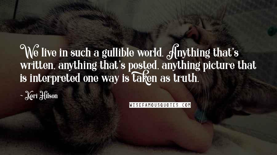 Keri Hilson Quotes: We live in such a gullible world. Anything that's written, anything that's posted, anything picture that is interpreted one way is taken as truth.