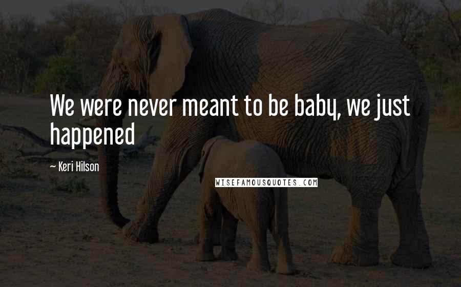 Keri Hilson Quotes: We were never meant to be baby, we just happened