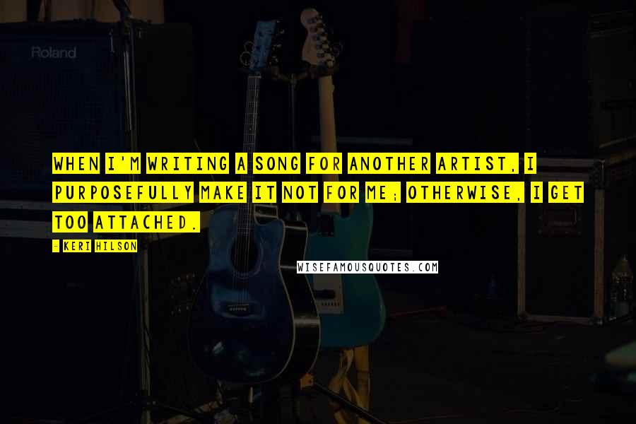 Keri Hilson Quotes: When I'm writing a song for another artist, I purposefully make it not for me; otherwise, I get too attached.