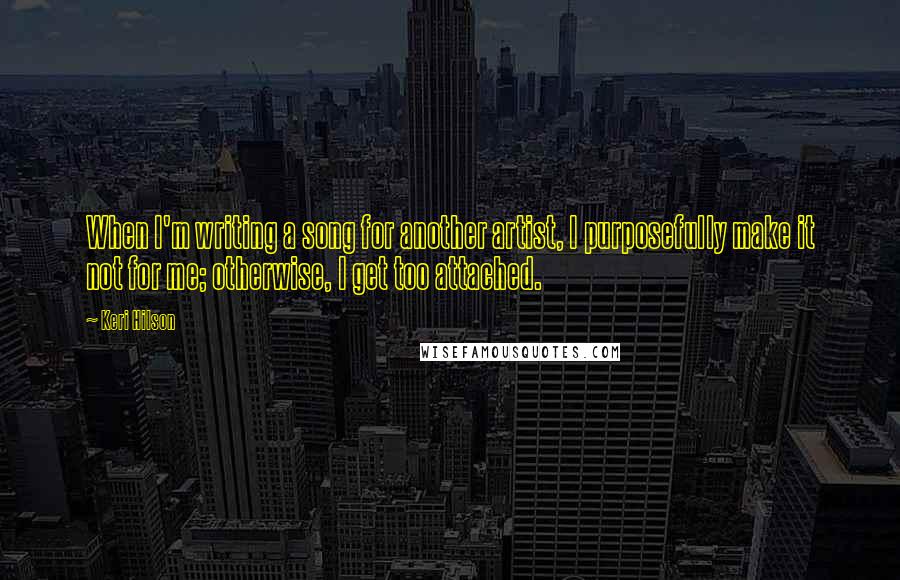 Keri Hilson Quotes: When I'm writing a song for another artist, I purposefully make it not for me; otherwise, I get too attached.