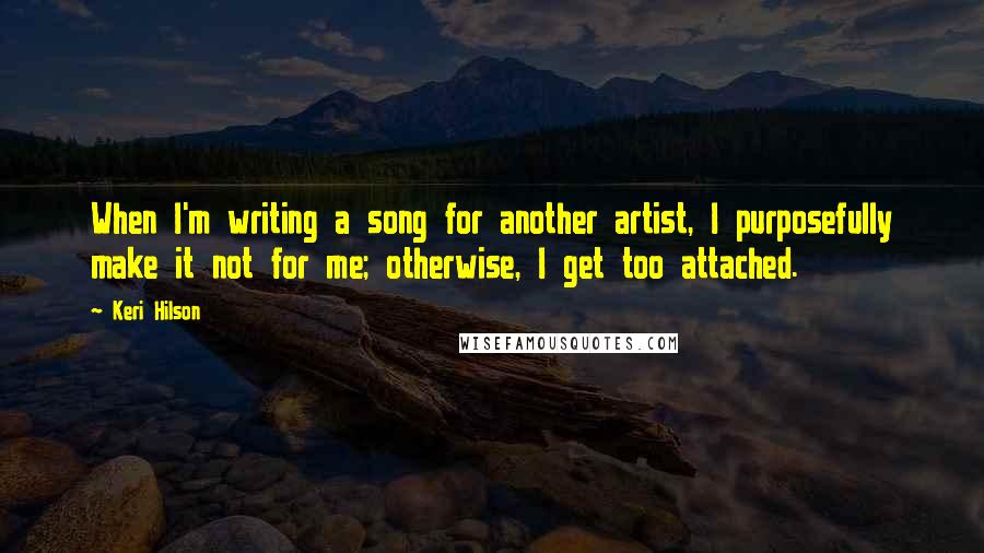 Keri Hilson Quotes: When I'm writing a song for another artist, I purposefully make it not for me; otherwise, I get too attached.