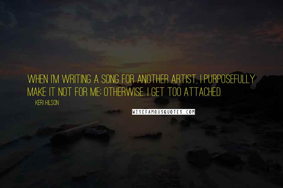 Keri Hilson Quotes: When I'm writing a song for another artist, I purposefully make it not for me; otherwise, I get too attached.